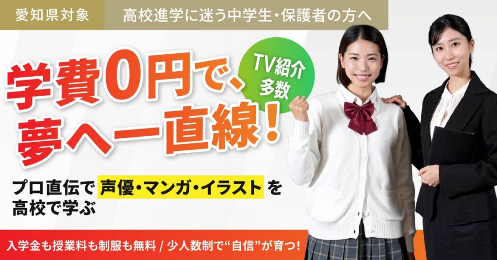 《愛知県対象》高校進学に迷う中学生・保護者の方へ 学費0円で、夢へ一直線!TV紹介多数。プロ直伝で“声優・マンガ・イラスト”を高校で学ぶ。入学金も授業料も制服も無料。少人数制で“自信”が育つ!
