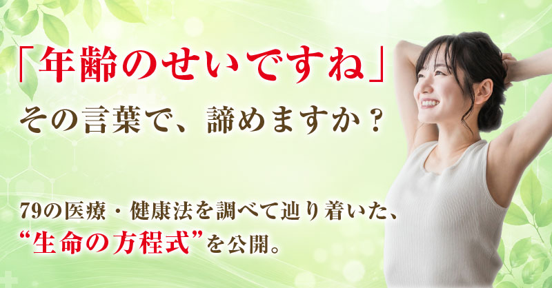 「年齢のせいですね」 その言葉で、諦めますか？79の医療・健康法などを調べて辿り着いた、“生命の方程式”を公開。