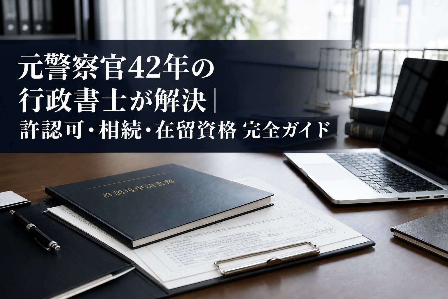 元警察官42年の行政書士が解決｜許認可・相続・在留資格 完全ガイド